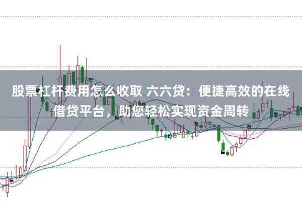 股票杠杆费用怎么收取 六六贷：便捷高效的在线借贷平台，助您轻松实现资金周转