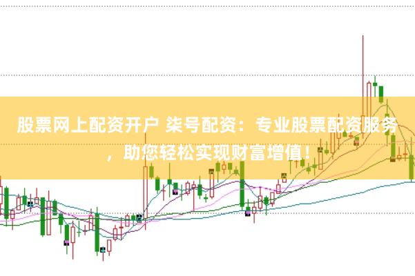 股票网上配资开户 柒号配资：专业股票配资服务，助您轻松实现财富增值！