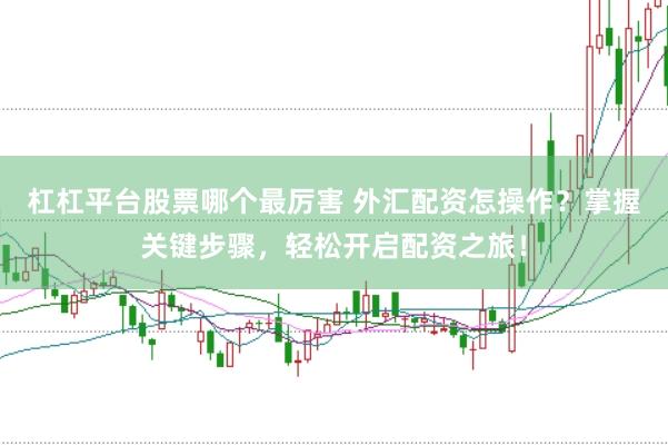 杠杠平台股票哪个最厉害 外汇配资怎操作？掌握关键步骤，轻松开启配资之旅！