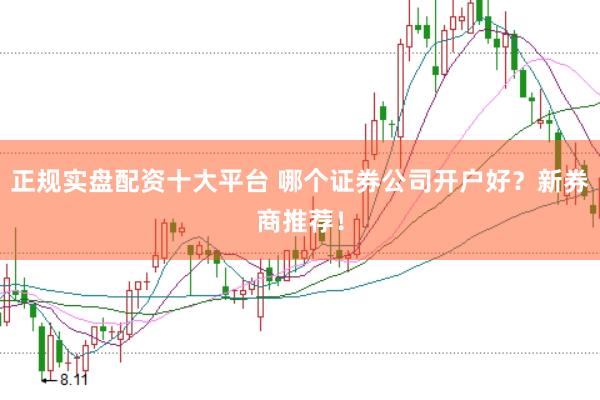 正规实盘配资十大平台 哪个证券公司开户好？新券商推荐！