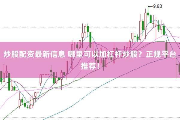 炒股配资最新信息 哪里可以加杠杆炒股？正规平台推荐！