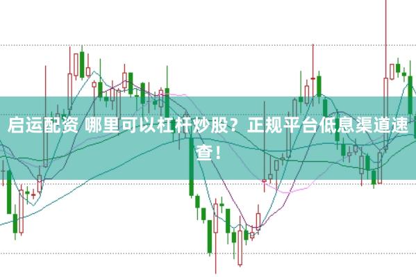 启运配资 哪里可以杠杆炒股？正规平台低息渠道速查！