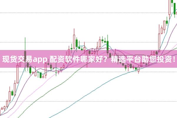 现货交易app 配资软件哪家好？精选平台助您投资！