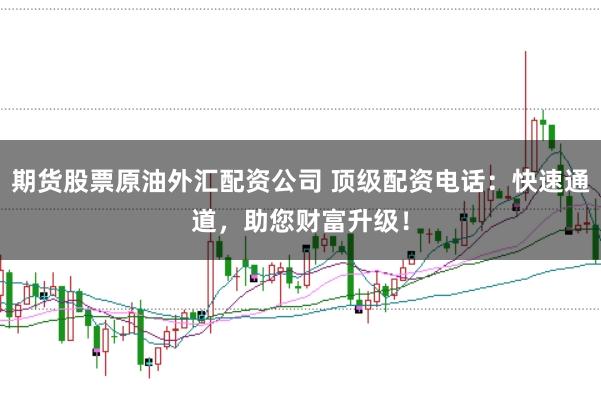 期货股票原油外汇配资公司 顶级配资电话：快速通道，助您财富升级！