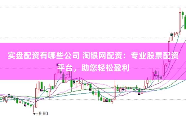 实盘配资有哪些公司 淘银网配资：专业股票配资平台，助您轻松盈利