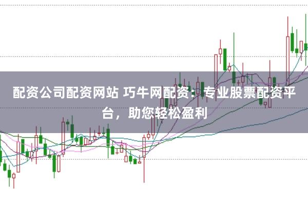 配资公司配资网站 巧牛网配资：专业股票配资平台，助您轻松盈利