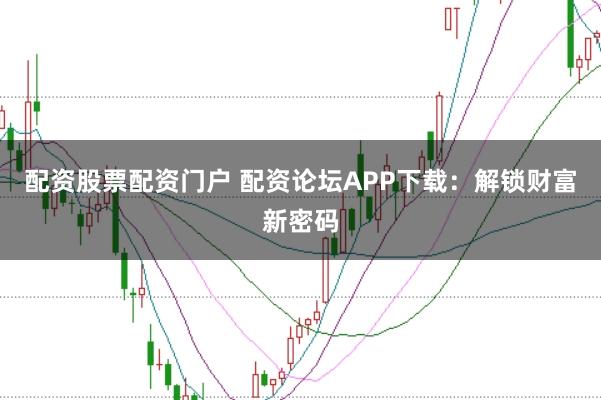 配资股票配资门户 配资论坛APP下载：解锁财富新密码