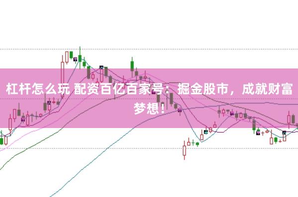 杠杆怎么玩 配资百亿百家号：掘金股市，成就财富梦想！