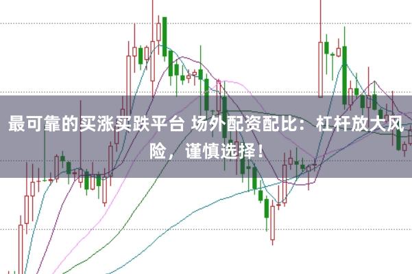 最可靠的买涨买跌平台 场外配资配比：杠杆放大风险，谨慎选择！