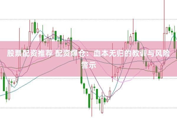 股票配资推荐 配资爆仓：血本无归的教训与风险警示