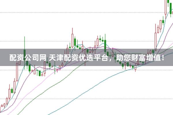 配资公司网 天津配资优选平台，助您财富增值！