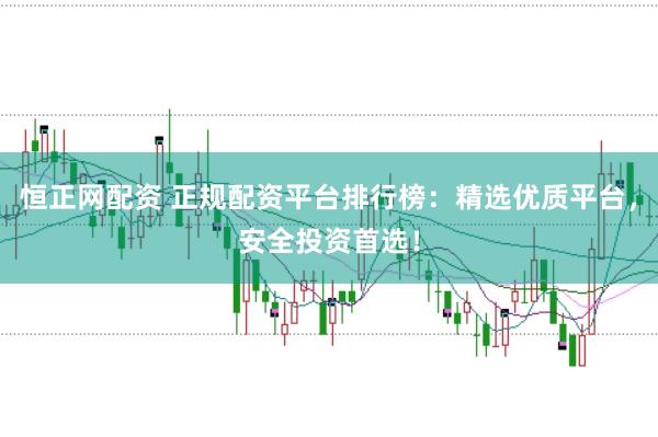 恒正网配资 正规配资平台排行榜：精选优质平台，安全投资首选！