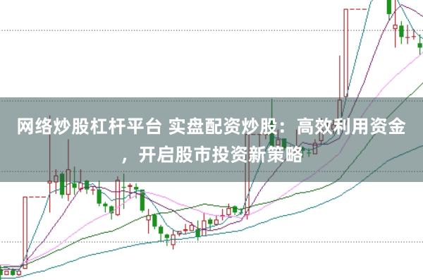 网络炒股杠杆平台 实盘配资炒股：高效利用资金，开启股市投资新策略