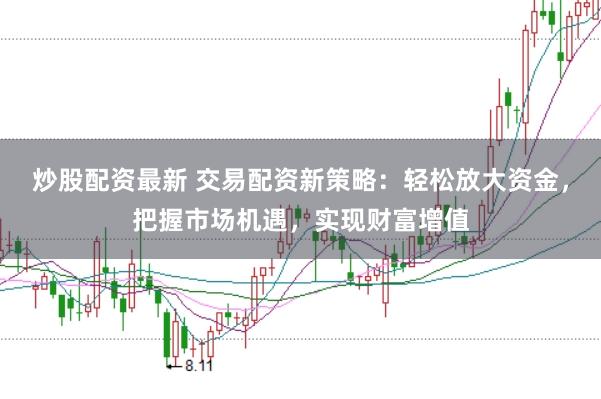 炒股配资最新 交易配资新策略:轻松放大资金,把握市场机遇,实现财富增值