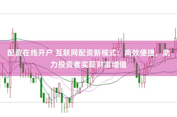 配资在线开户 互联网配资新模式：高效便捷，助力投资者实现财富增值