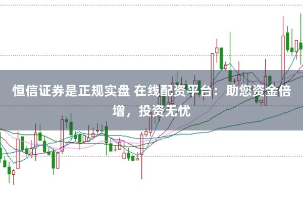 恒信证券是正规实盘 在线配资平台：助您资金倍增，投资无忧