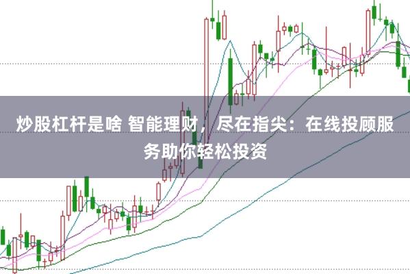 炒股杠杆是啥 智能理财，尽在指尖：在线投顾服务助你轻松投资