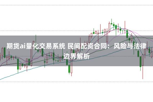 期货ai量化交易系统 民间配资合同：风险与法律边界解析