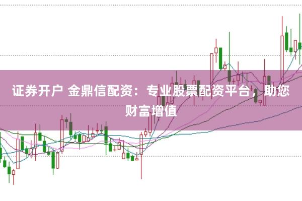 证券开户 金鼎信配资：专业股票配资平台，助您财富增值