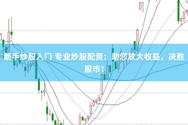 新手炒股入门 专业炒股配资：助您放大收益，决胜股市！