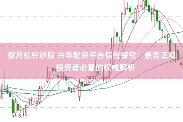 按月杠杆炒股 兴华配资平台信誉探究：是否正规，投资者必看的权威解析