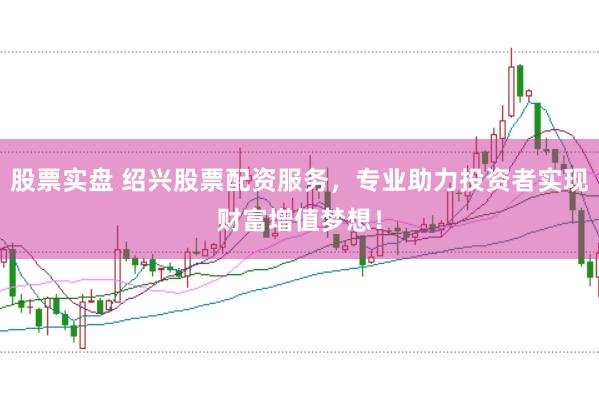 股票实盘 绍兴股票配资服务，专业助力投资者实现财富增值梦想！