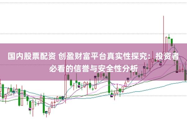 国内股票配资 创盈财富平台真实性探究：投资者必看的信誉与安全性分析