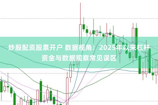 炒股配资股票开户 数据视角:2025年以来杠杆资金与数据观察常见误区