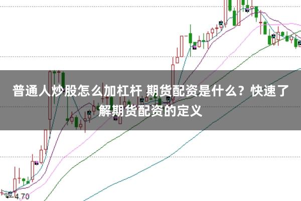普通人炒股怎么加杠杆 期货配资是什么?快速了解期货配资的定义