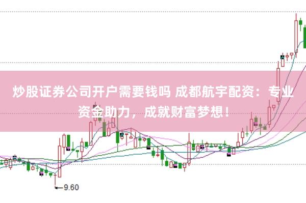 炒股证券公司开户需要钱吗 成都航宇配资：专业资金助力，成就财富梦想！