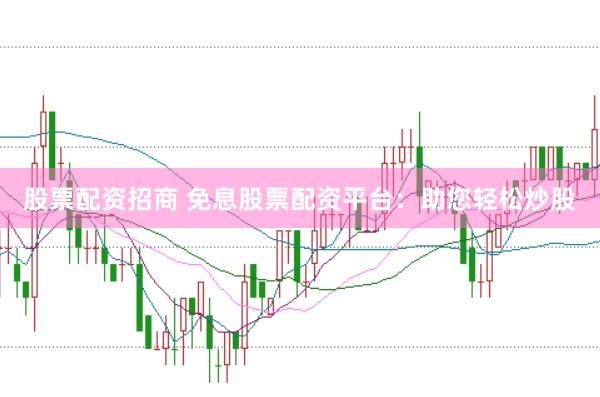 股票配资招商 免息股票配资平台：助您轻松炒股