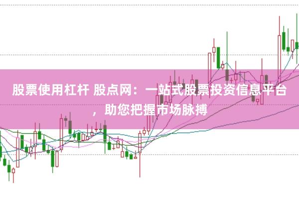 股票使用杠杆 股点网:一站式股票投资信息平台,助您把握市场脉搏