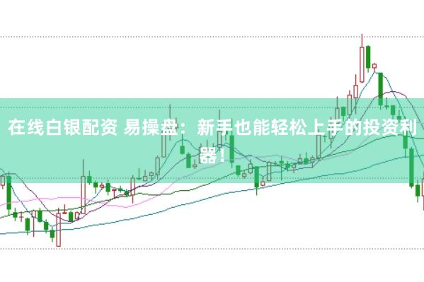 在线白银配资 易操盘：新手也能轻松上手的投资利器！