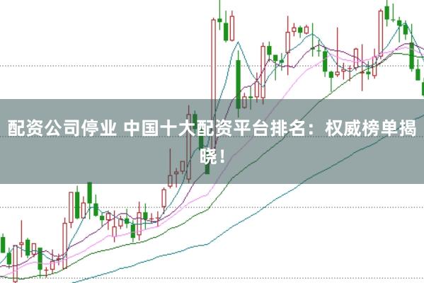 配资公司停业 中国十大配资平台排名：权威榜单揭晓！