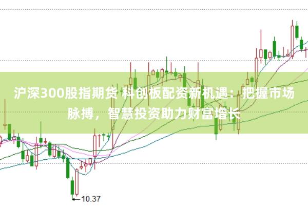 沪深300股指期货 科创板配资新机遇：把握市场脉搏，智慧投资助力财富增长