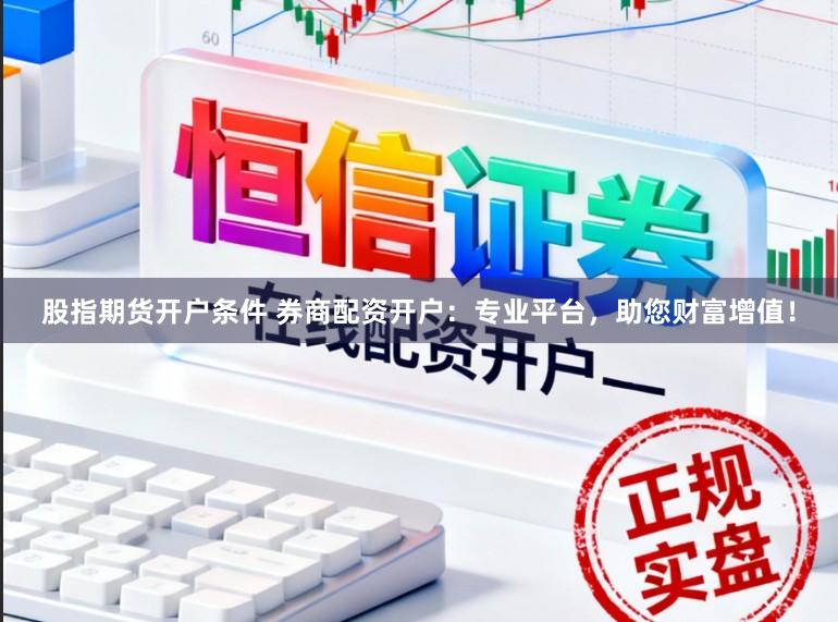 股指期货开户条件 券商配资开户：专业平台，助您财富增值！