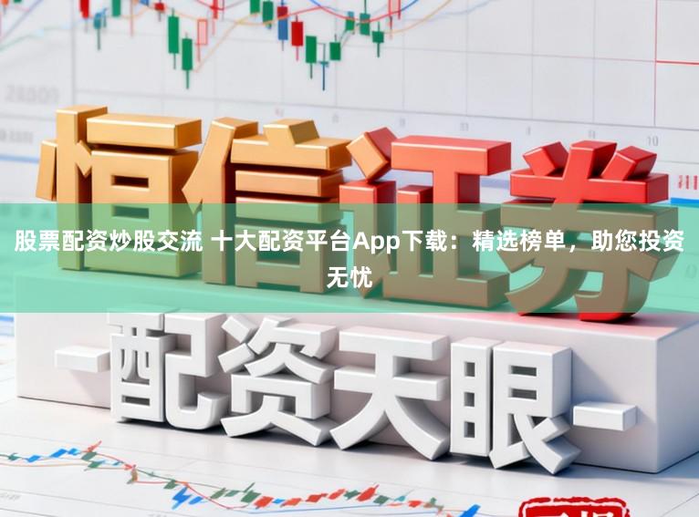 股票配资炒股交流 十大配资平台App下载：精选榜单，助您投资无忧