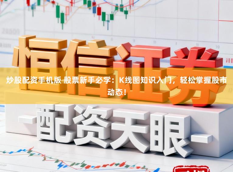 炒股配资手机版 股票新手必学：K线图知识入门，轻松掌握股市动态！