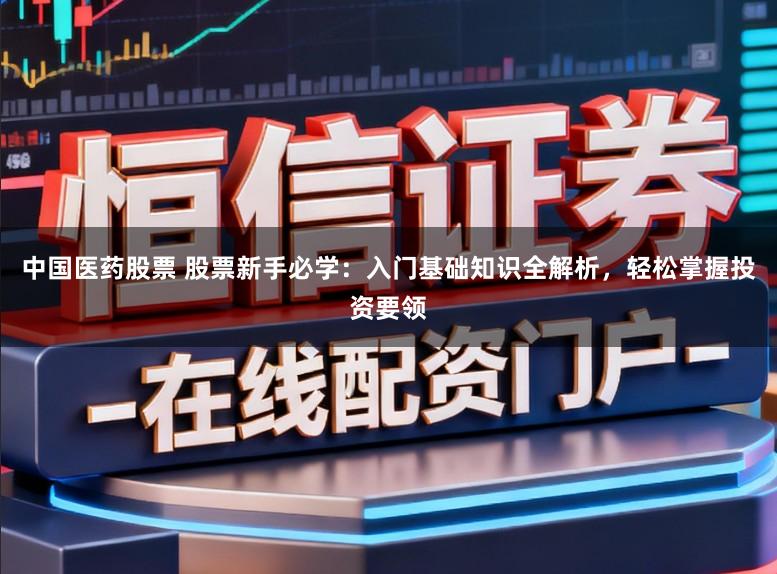中国医药股票 股票新手必学：入门基础知识全解析，轻松掌握投资要领