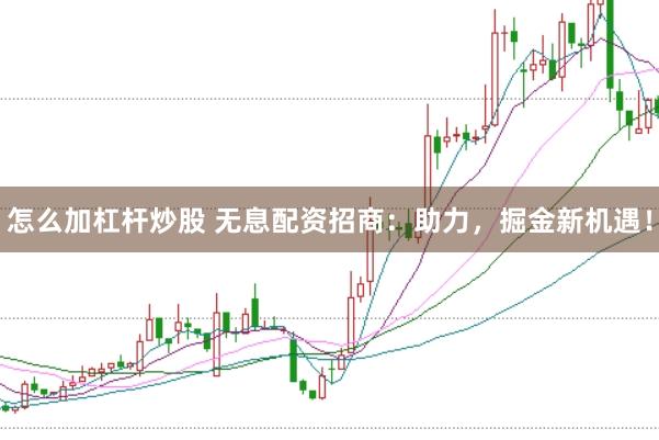 怎么加杠杆炒股 无息配资招商：助力，掘金新机遇！