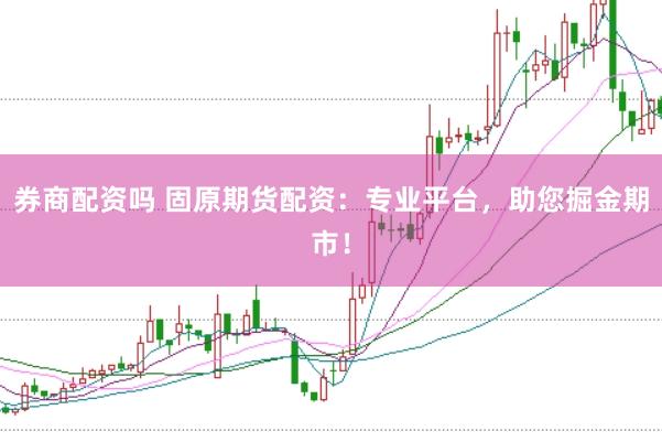 券商配资吗 固原期货配资：专业平台，助您掘金期市！
