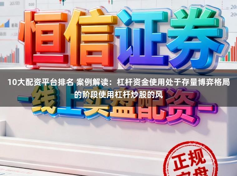 10大配资平台排名 案例解读：杠杆资金使用处于存量博弈格局的阶段使用杠杆炒股的风
