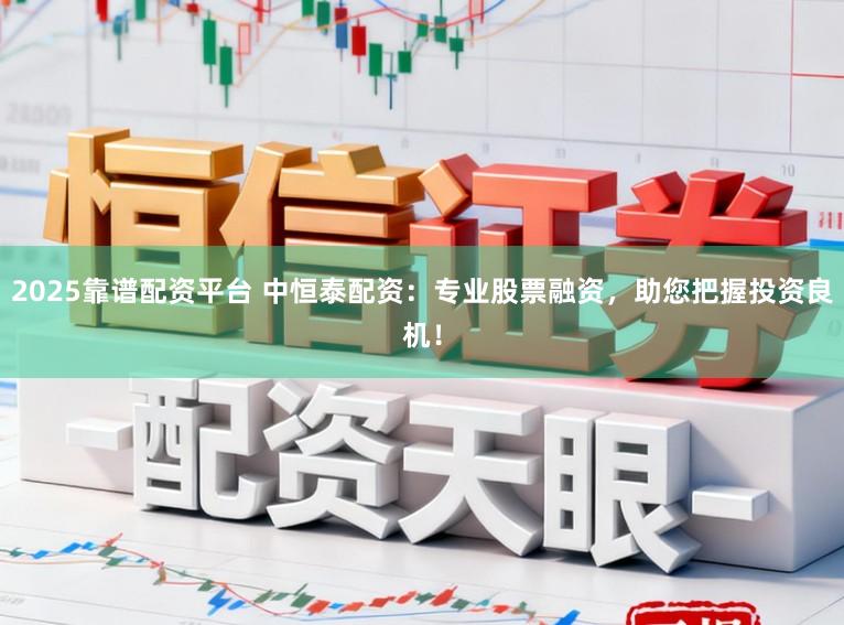 2025靠谱配资平台 中恒泰配资：专业股票融资，助您把握投资良机！