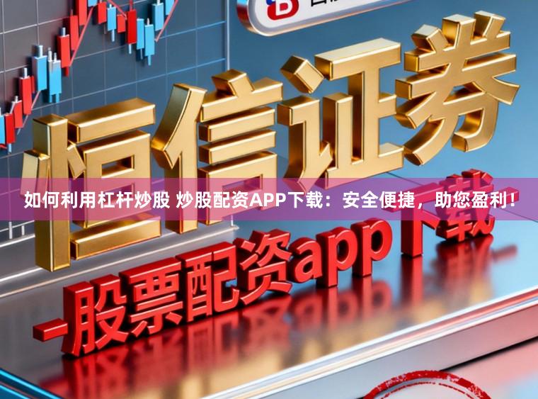 如何利用杠杆炒股 炒股配资APP下载：安全便捷，助您盈利！