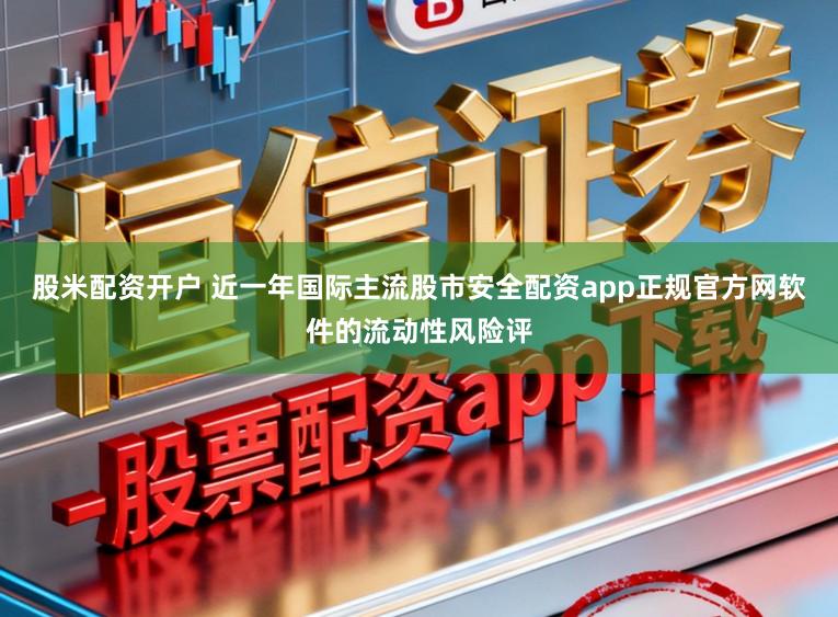 股米配资开户 近一年国际主流股市安全配资app正规官方网软件的流动性风险评