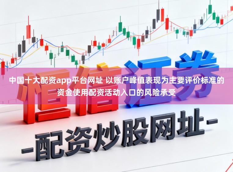 中国十大配资app平台网址 以账户峰值表现为主要评价标准的资金使用配资活动入口的风险承受