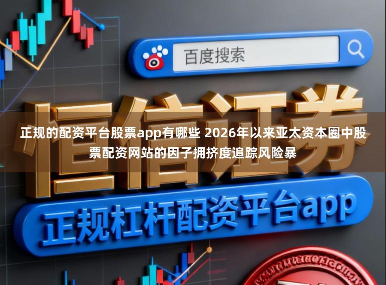 正规的配资平台股票app有哪些 2026年以来亚太资本圈中股票配资网站的因子拥挤度追踪风险暴