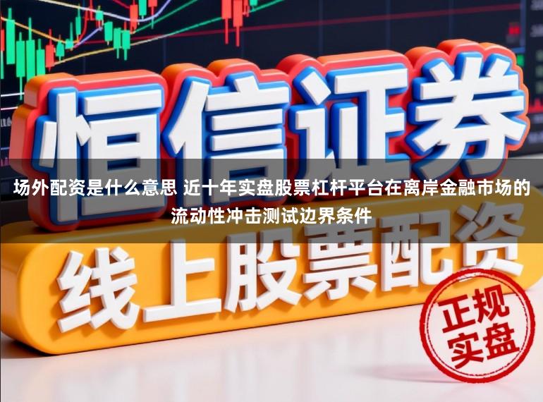 场外配资是什么意思 近十年实盘股票杠杆平台在离岸金融市场的流动性冲击测试边界条件