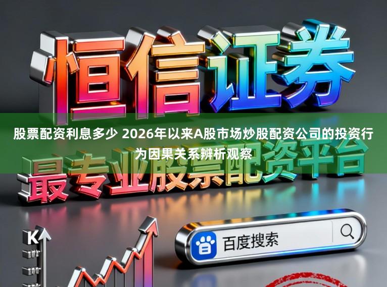 股票配资利息多少 2026年以来A股市场炒股配资公司的投资行为因果关系辨析观察