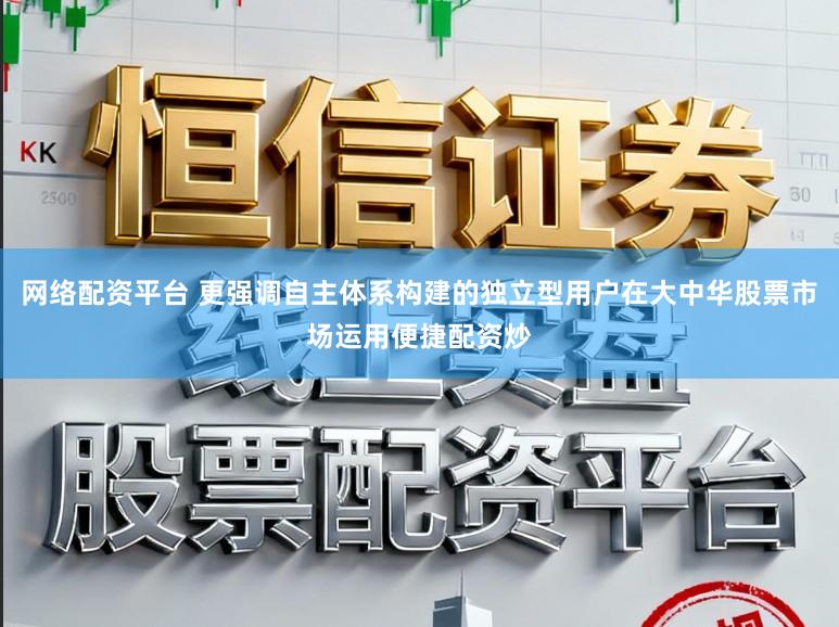 网络配资平台 更强调自主体系构建的独立型用户在大中华股票市场运用便捷配资炒
